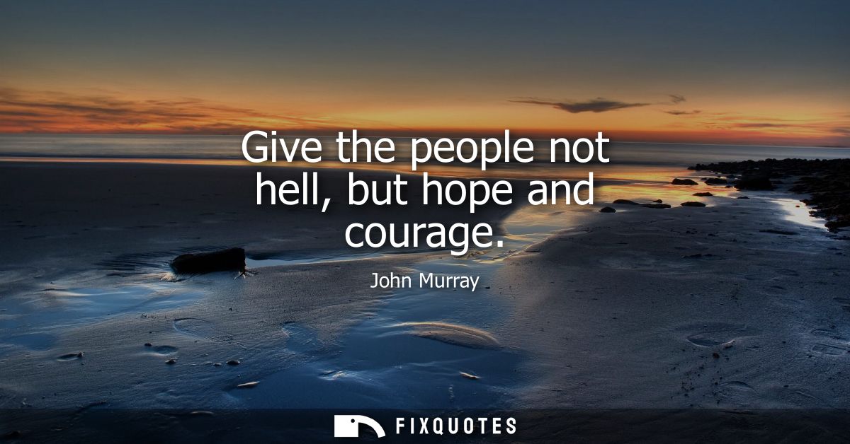 Give the people not hell, but hope and courage
