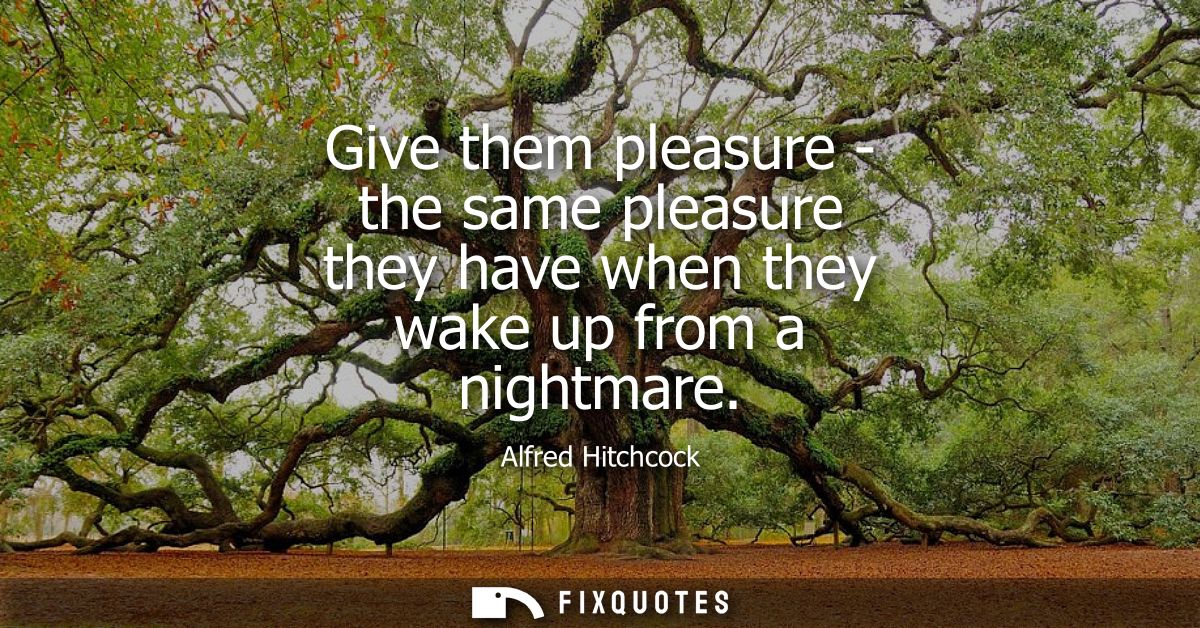 Give them pleasure - the same pleasure they have when they wake up from a nightmare