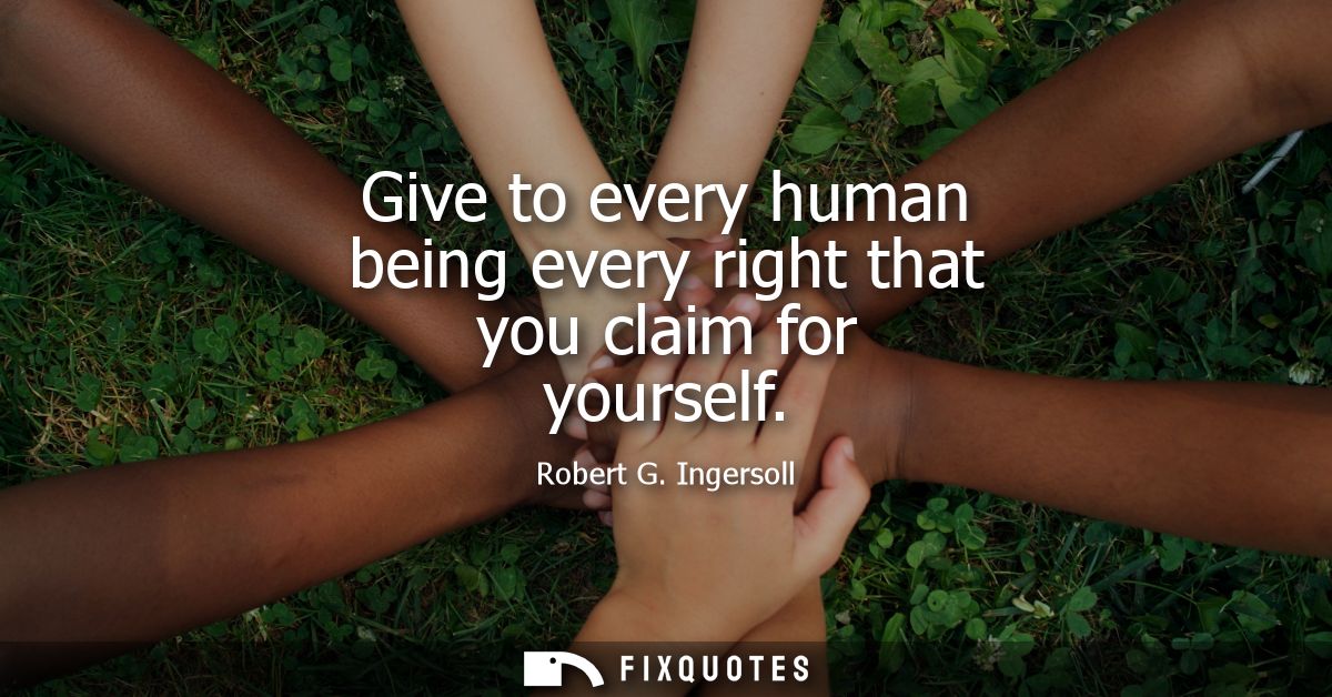 Give to every human being every right that you claim for yourself