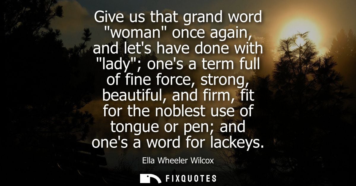 Give us that grand word woman once again, and lets have done with lady ones a term full of fine force, strong, beautiful