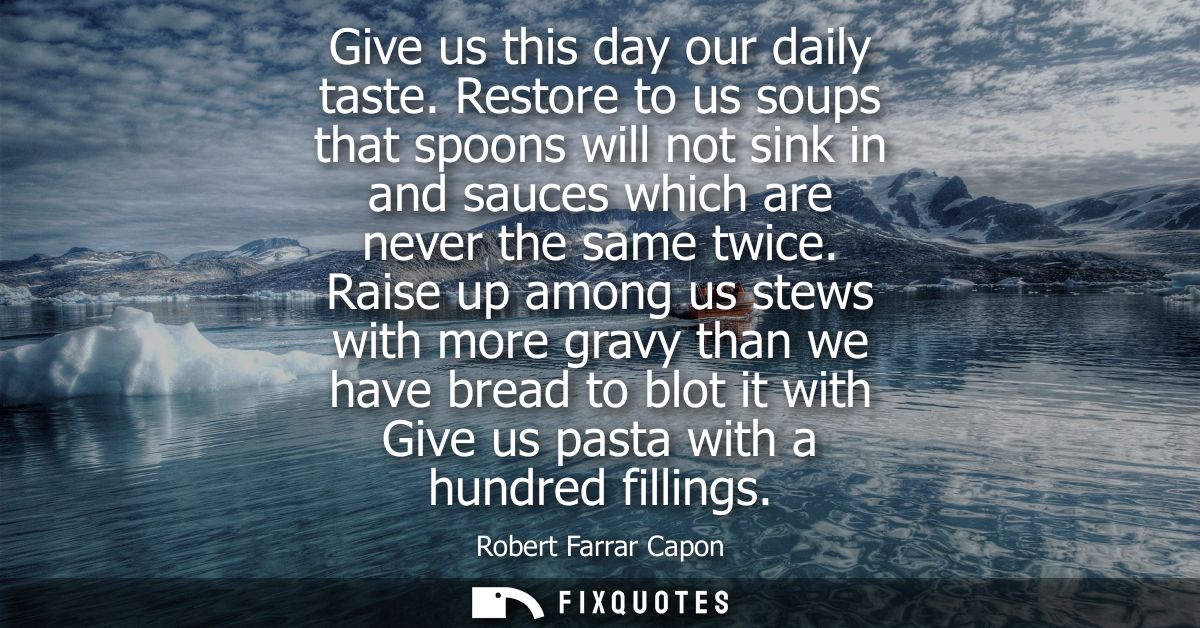 Give us this day our daily taste. Restore to us soups that spoons will not sink in and sauces which are never the same t