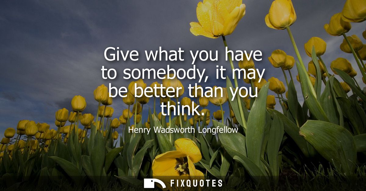 Give what you have to somebody, it may be better than you think