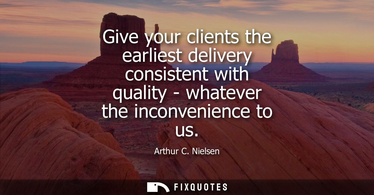Give your clients the earliest delivery consistent with quality - whatever the inconvenience to us
