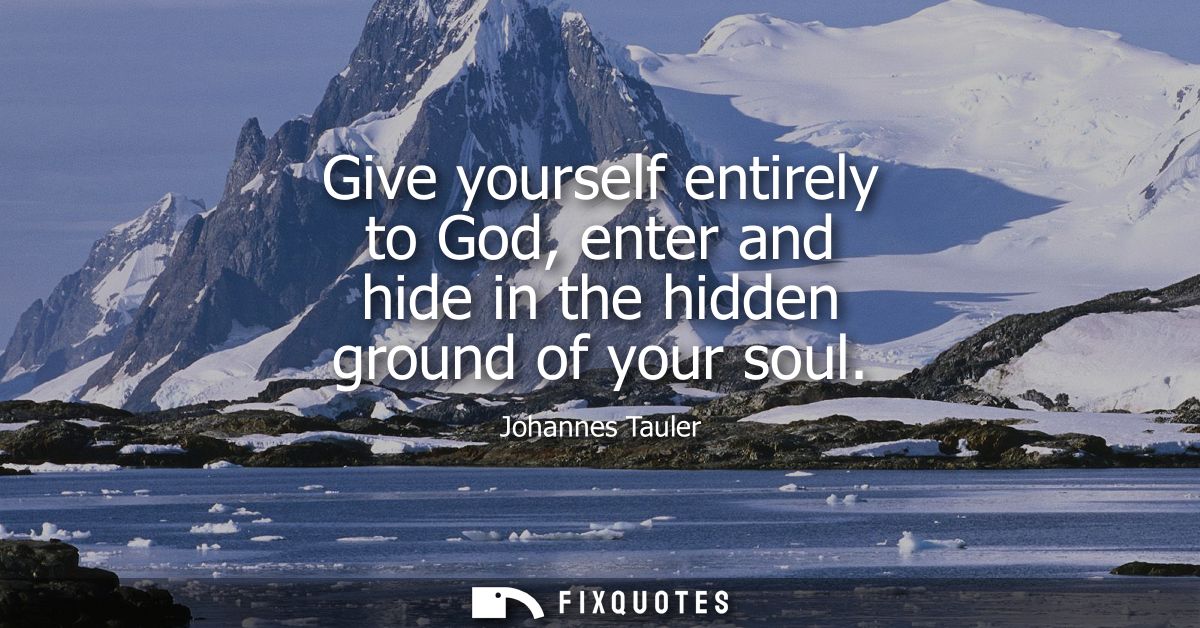 Give yourself entirely to God, enter and hide in the hidden ground of your soul