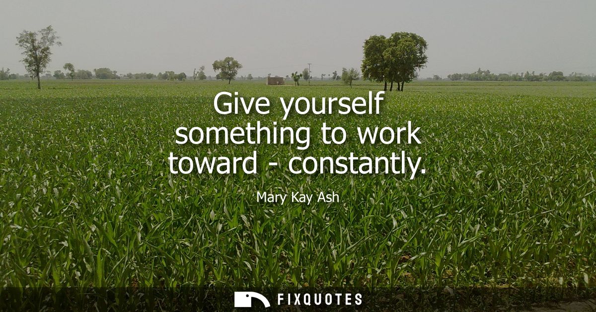 Give yourself something to work toward - constantly