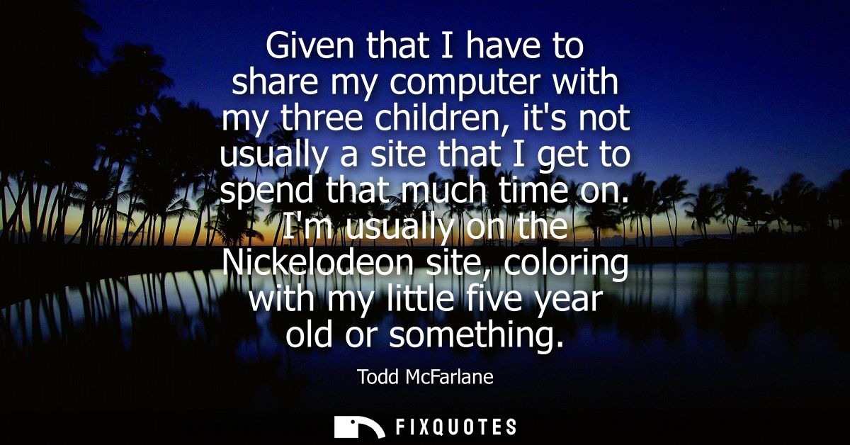 Given that I have to share my computer with my three children, its not usually a site that I get to spend that much time