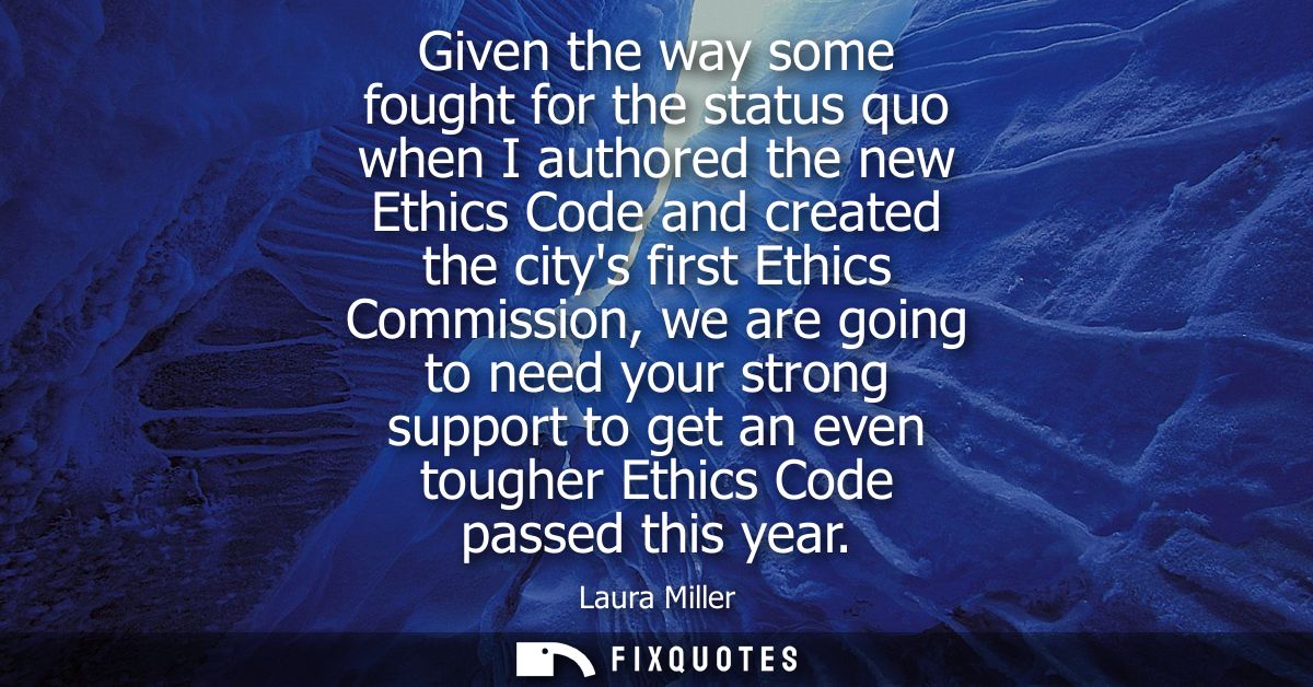 Given the way some fought for the status quo when I authored the new Ethics Code and created the citys first Ethics Comm
