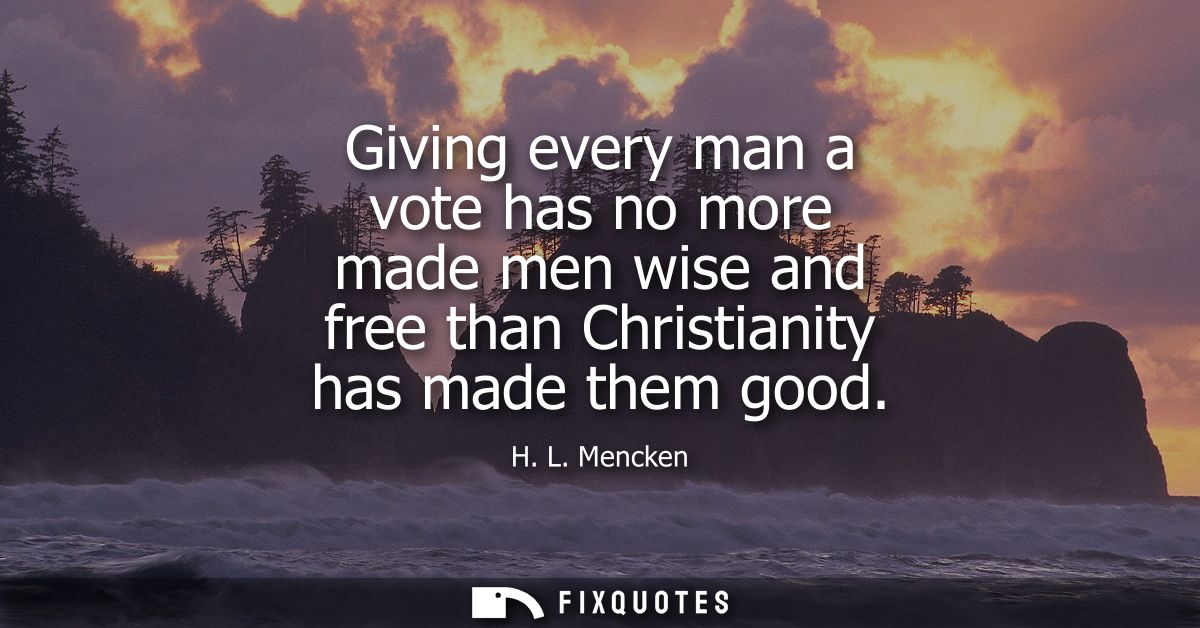Giving every man a vote has no more made men wise and free than Christianity has made them good