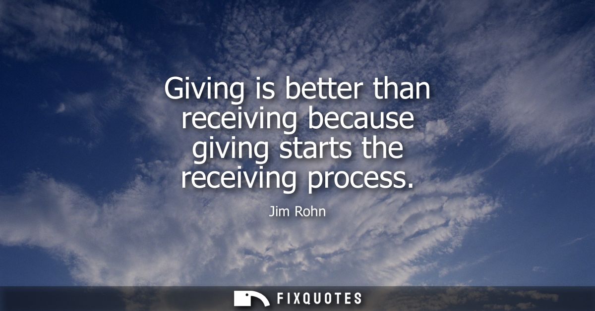 Giving is better than receiving because giving starts the receiving process