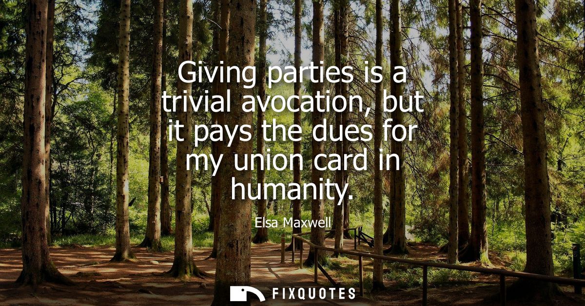 Giving parties is a trivial avocation, but it pays the dues for my union card in humanity
