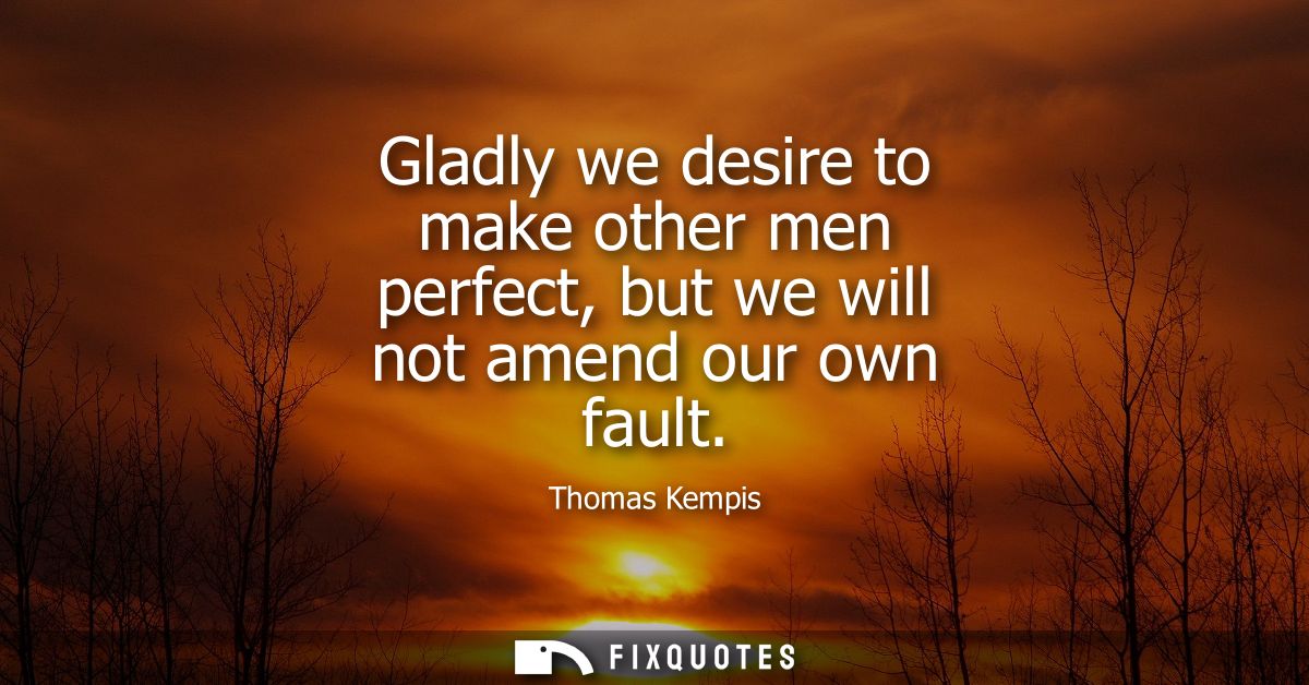Gladly we desire to make other men perfect, but we will not amend our own fault