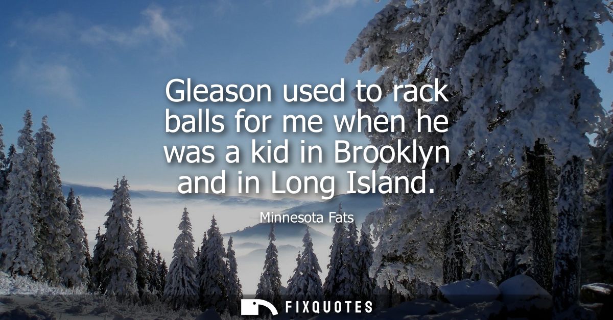 Gleason used to rack balls for me when he was a kid in Brooklyn and in Long Island