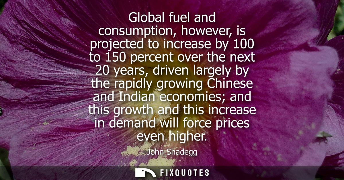 Global fuel and consumption, however, is projected to increase by 100 to 150 percent over the next 20 years, driven larg