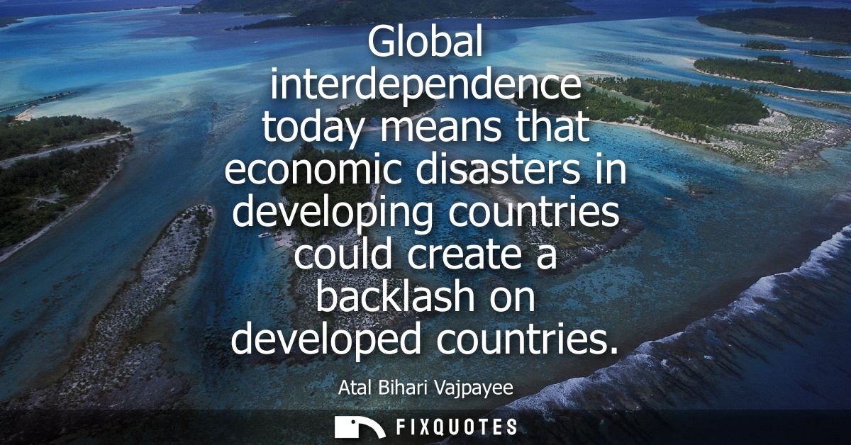 Global interdependence today means that economic disasters in developing countries could create a backlash on developed 