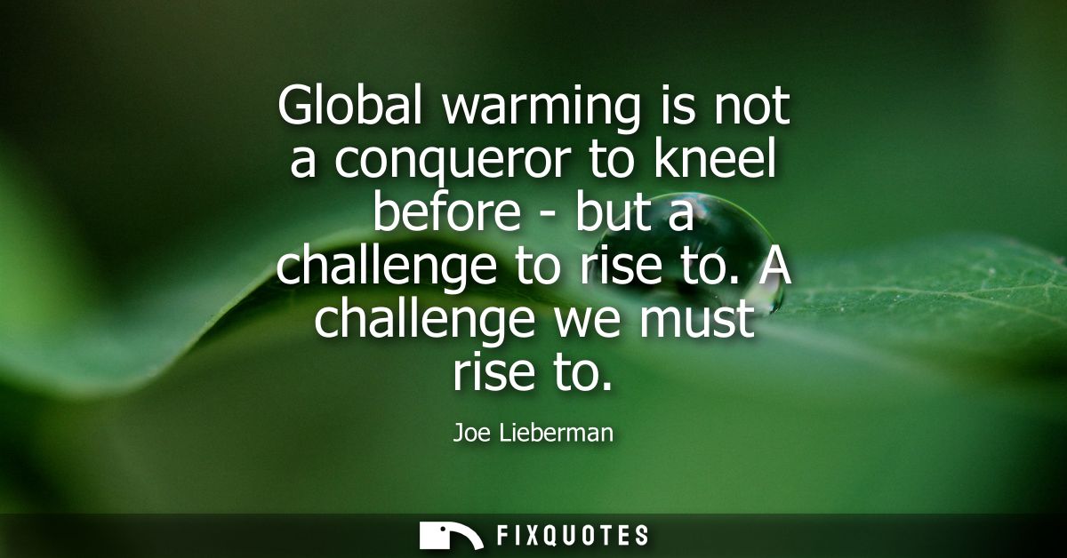 Global warming is not a conqueror to kneel before - but a challenge to rise to. A challenge we must rise to