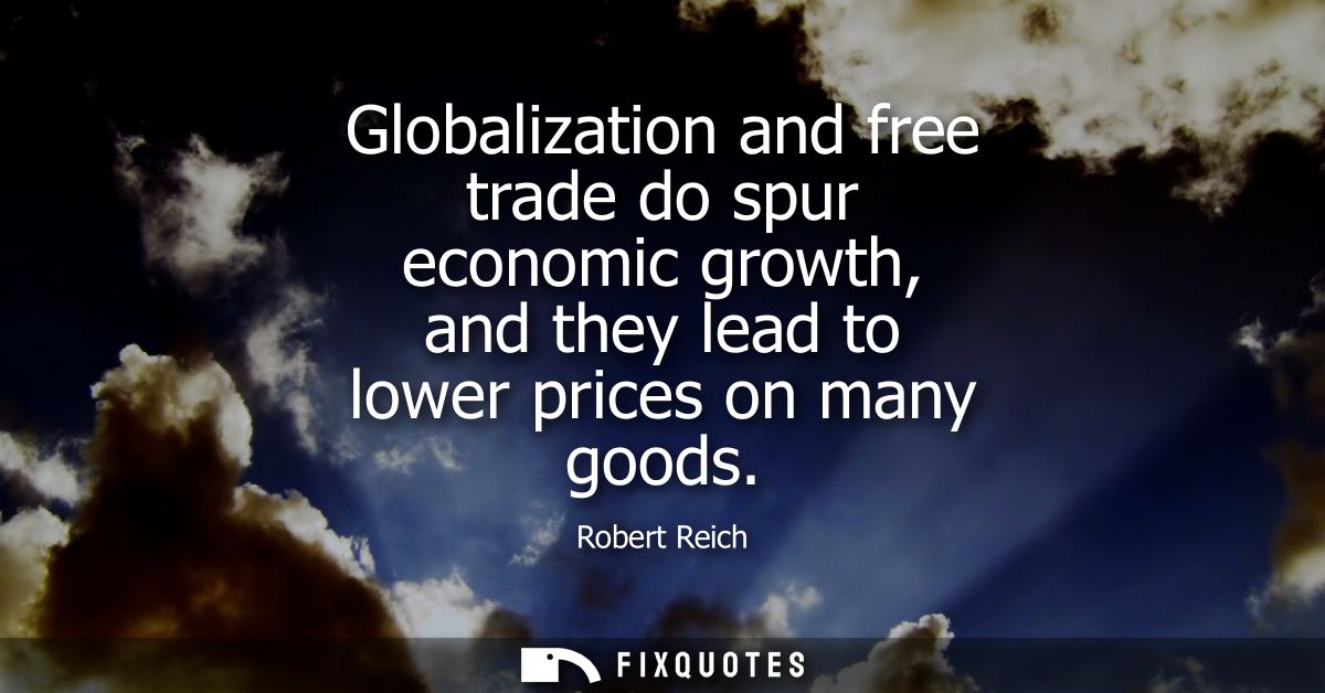 Globalization and free trade do spur economic growth, and they lead to lower prices on many goods