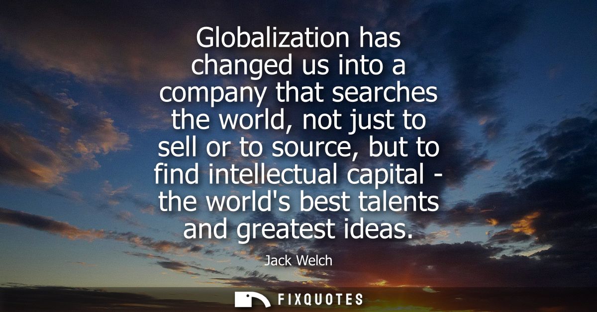 Globalization has changed us into a company that searches the world, not just to sell or to source, but to find intellec