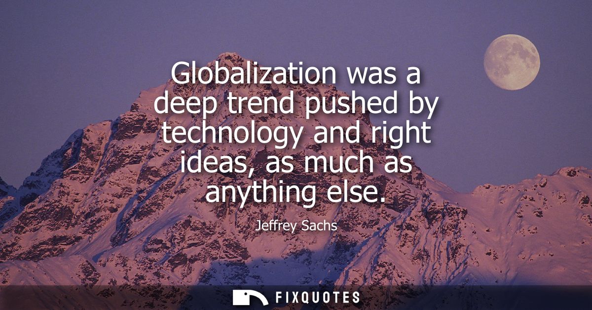 Globalization was a deep trend pushed by technology and right ideas, as much as anything else