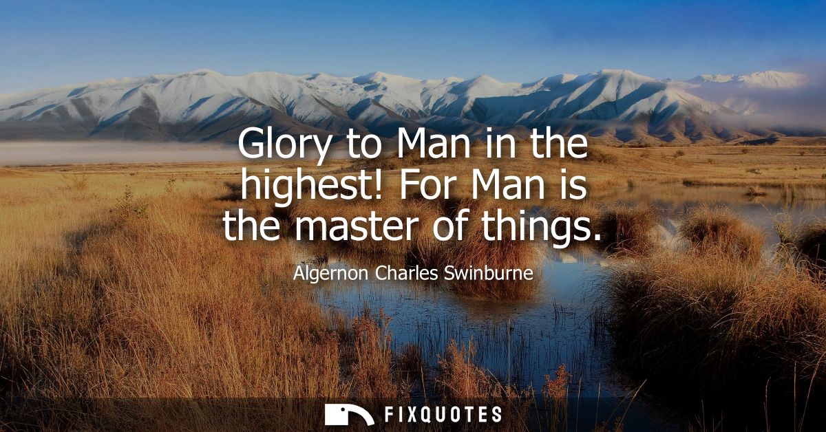 Glory to Man in the highest! For Man is the master of things