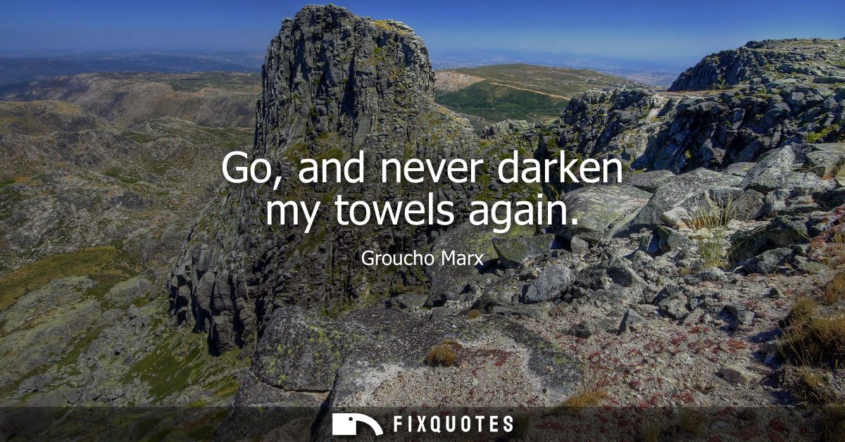 Go, and never darken my towels again