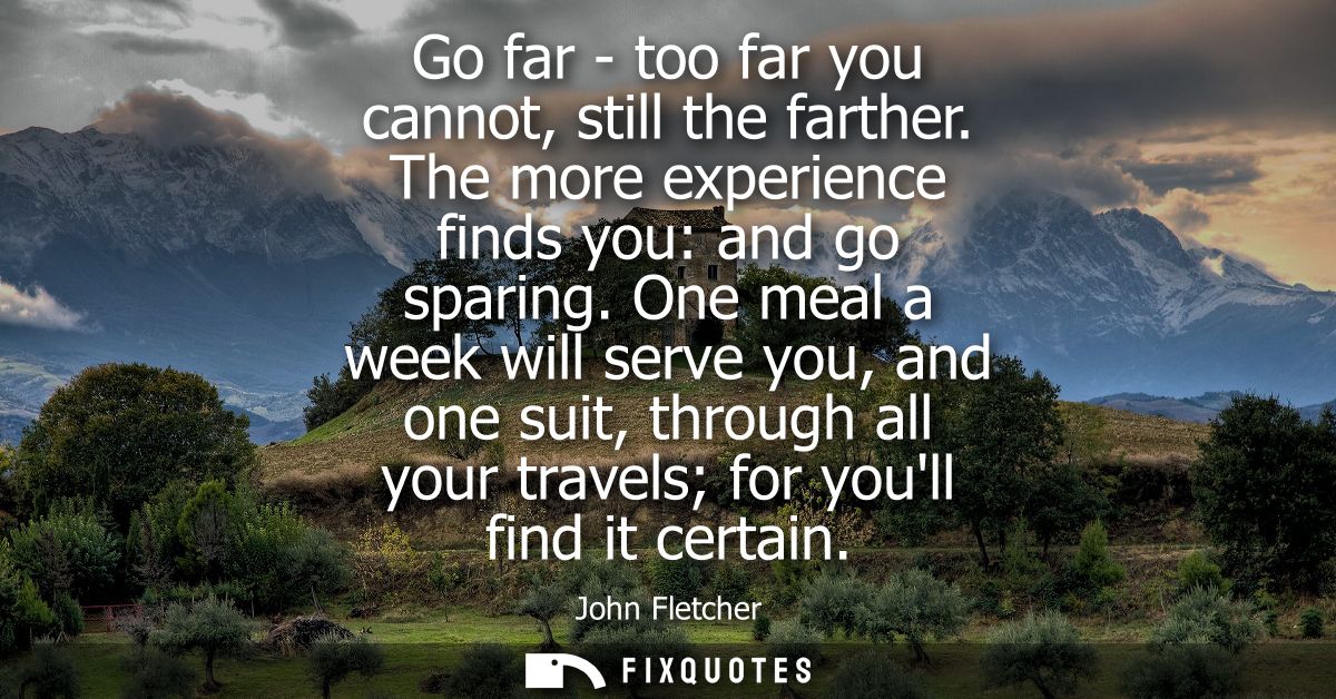 Go far - too far you cannot, still the farther. The more experience finds you: and go sparing. One meal a week will serv