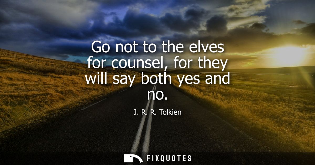 Go not to the elves for counsel, for they will say both yes and no