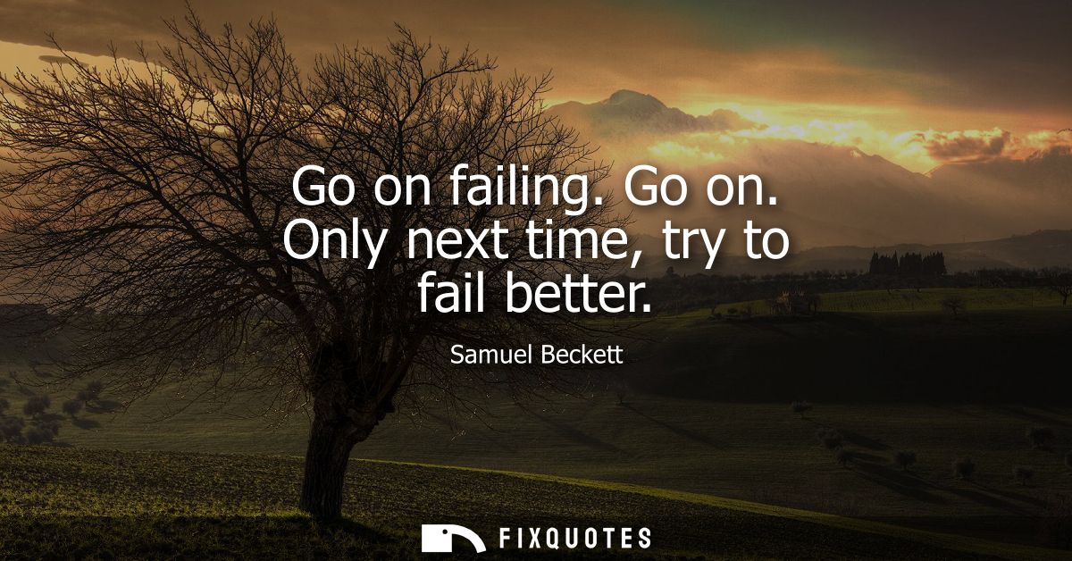 Go on failing. Go on. Only next time, try to fail better