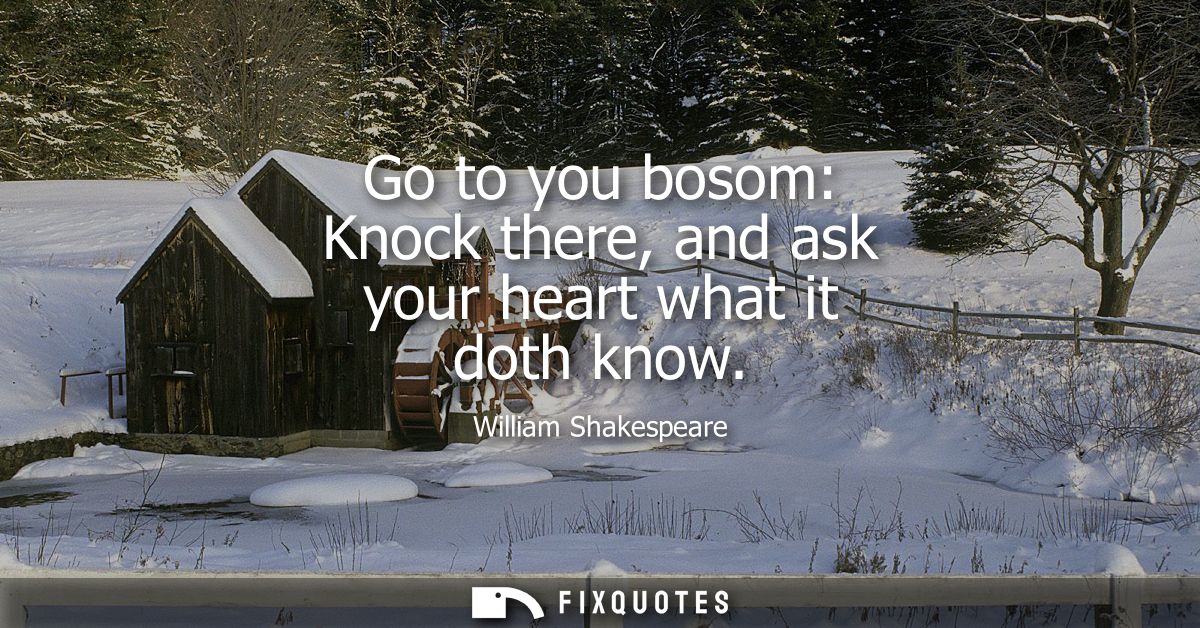 Go to you bosom: Knock there, and ask your heart what it doth know