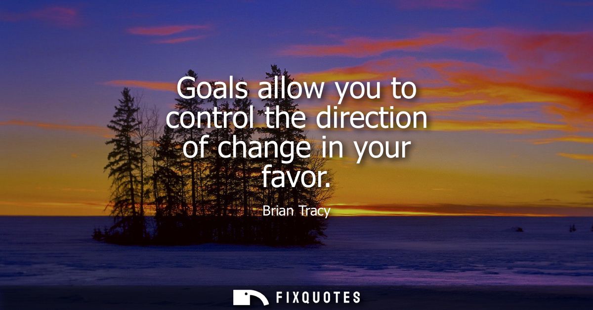 Goals allow you to control the direction of change in your favor