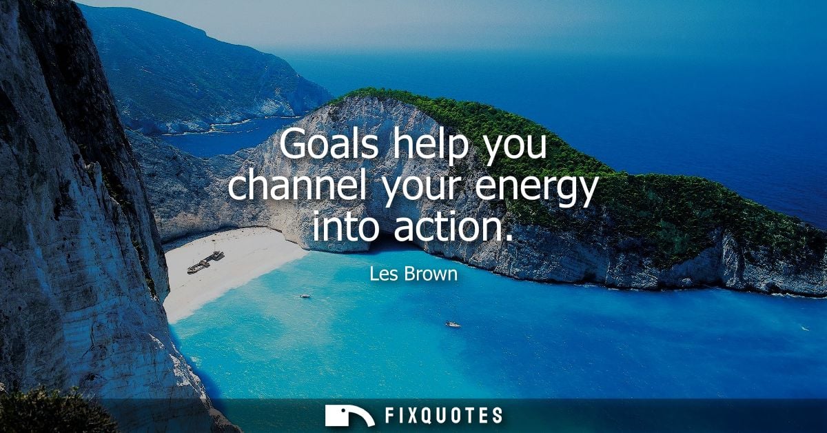 Goals help you channel your energy into action