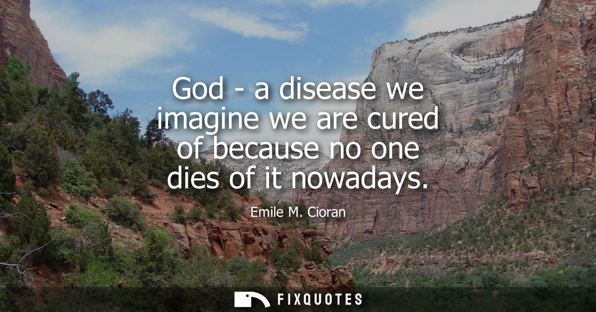 God - a disease we imagine we are cured of because no one dies of it nowadays
