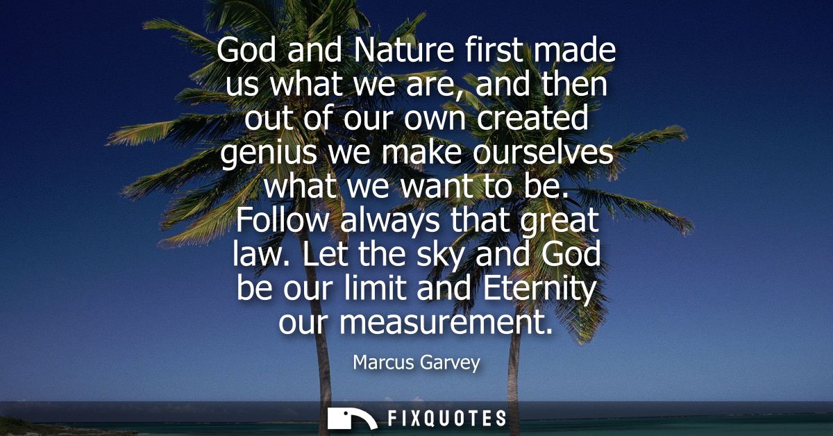 God and Nature first made us what we are, and then out of our own created genius we make ourselves what we want to be. F
