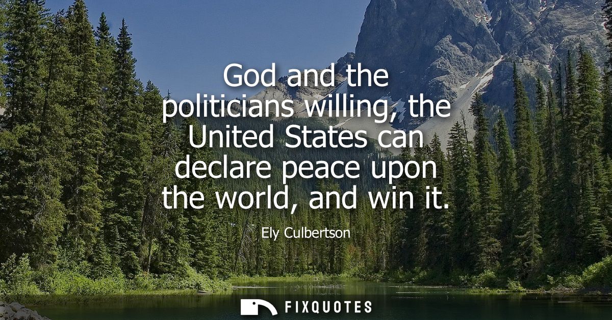 God and the politicians willing, the United States can declare peace upon the world, and win it