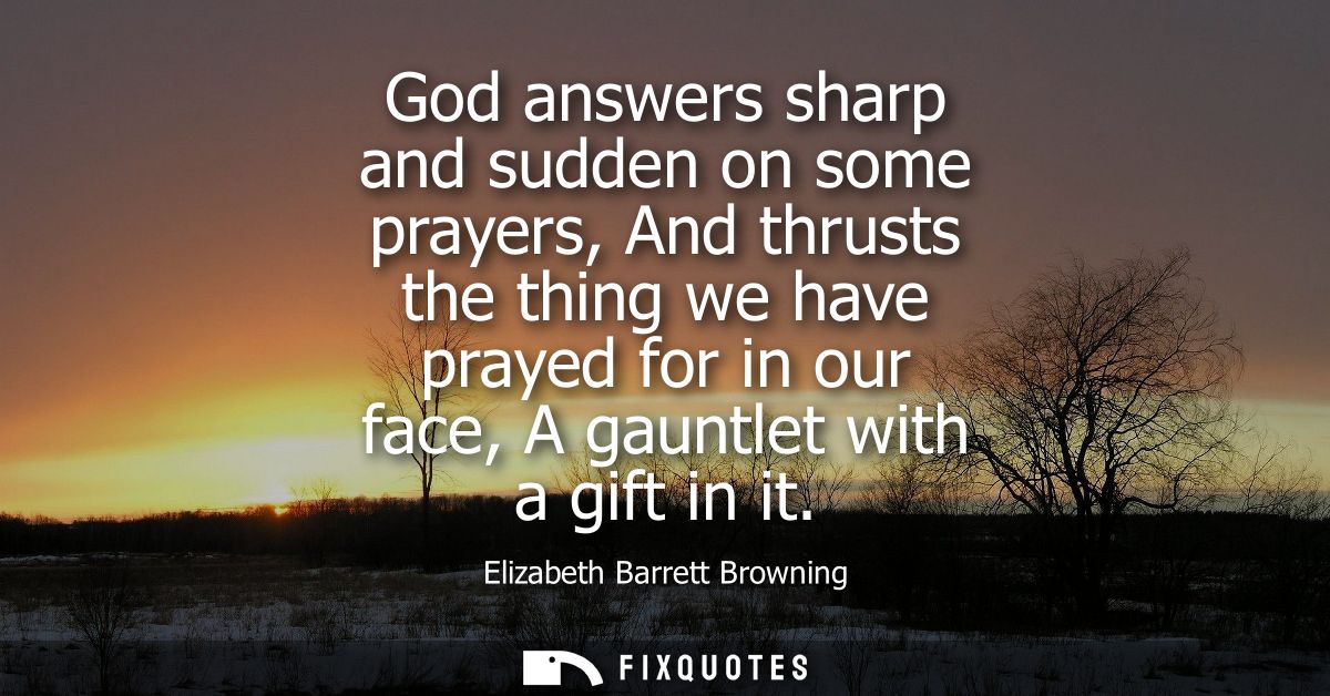 God answers sharp and sudden on some prayers, And thrusts the thing we have prayed for in our face, A gauntlet with a gi