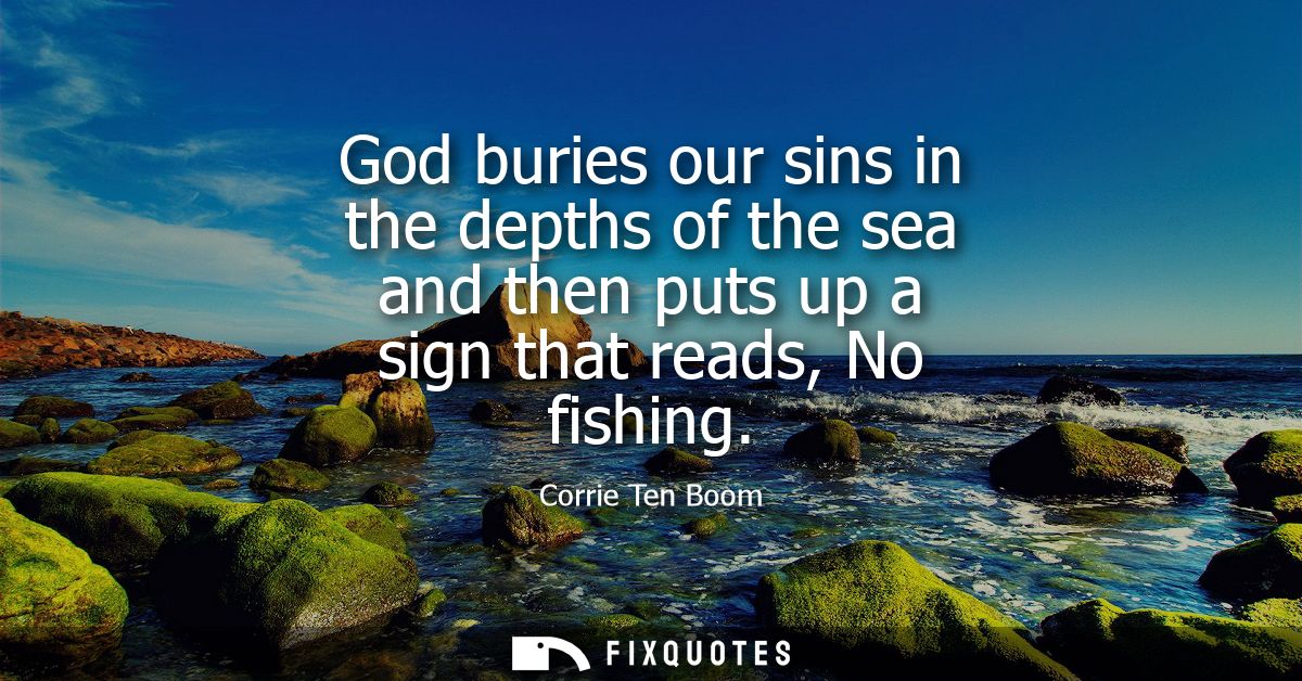 God buries our sins in the depths of the sea and then puts up a sign that reads, No fishing