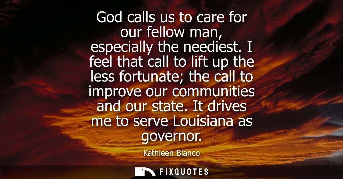 God calls us to care for our fellow man, especially the neediest. I feel that call to lift up the less fortunate the cal