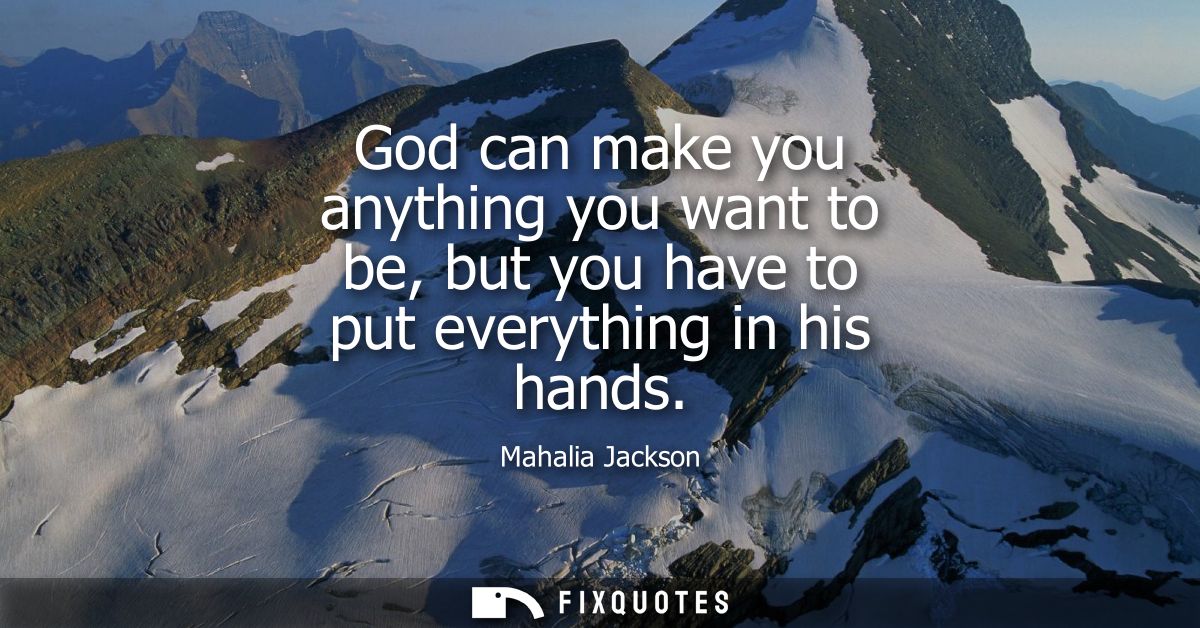 God can make you anything you want to be, but you have to put everything in his hands