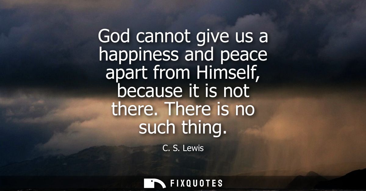 God cannot give us a happiness and peace apart from Himself, because it is not there. There is no such thing