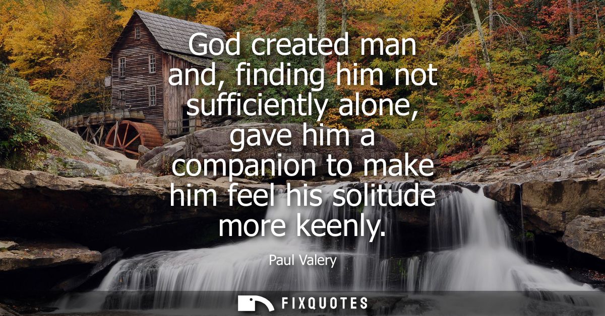 God created man and, finding him not sufficiently alone, gave him a companion to make him feel his solitude more keenly