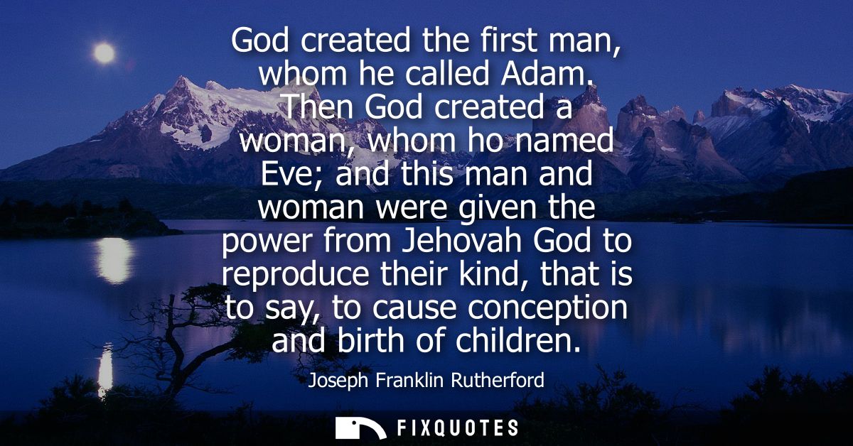 God created the first man, whom he called Adam. Then God created a woman, whom ho named Eve and this man and woman were 