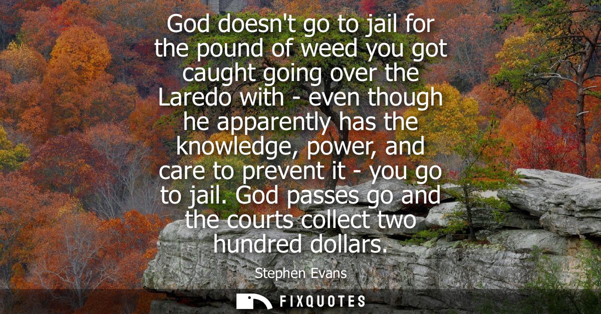 God doesnt go to jail for the pound of weed you got caught going over the Laredo with - even though he apparently has th