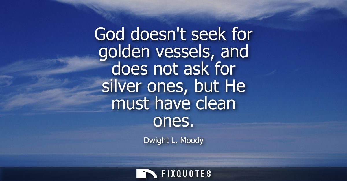 God doesnt seek for golden vessels, and does not ask for silver ones, but He must have clean ones