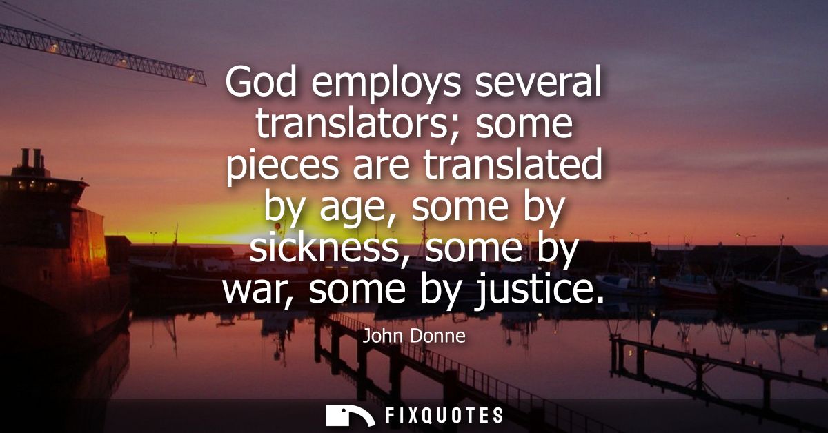 God employs several translators some pieces are translated by age, some by sickness, some by war, some by justice