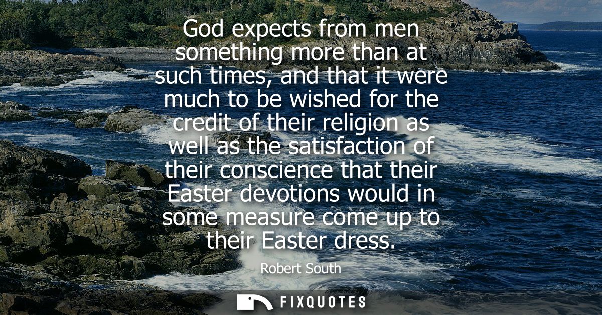 God expects from men something more than at such times, and that it were much to be wished for the credit of their relig