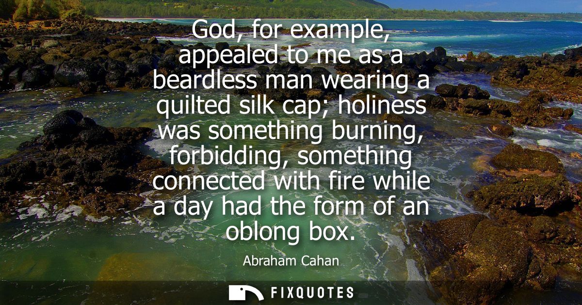 God, for example, appealed to me as a beardless man wearing a quilted silk cap holiness was something burning, forbiddin