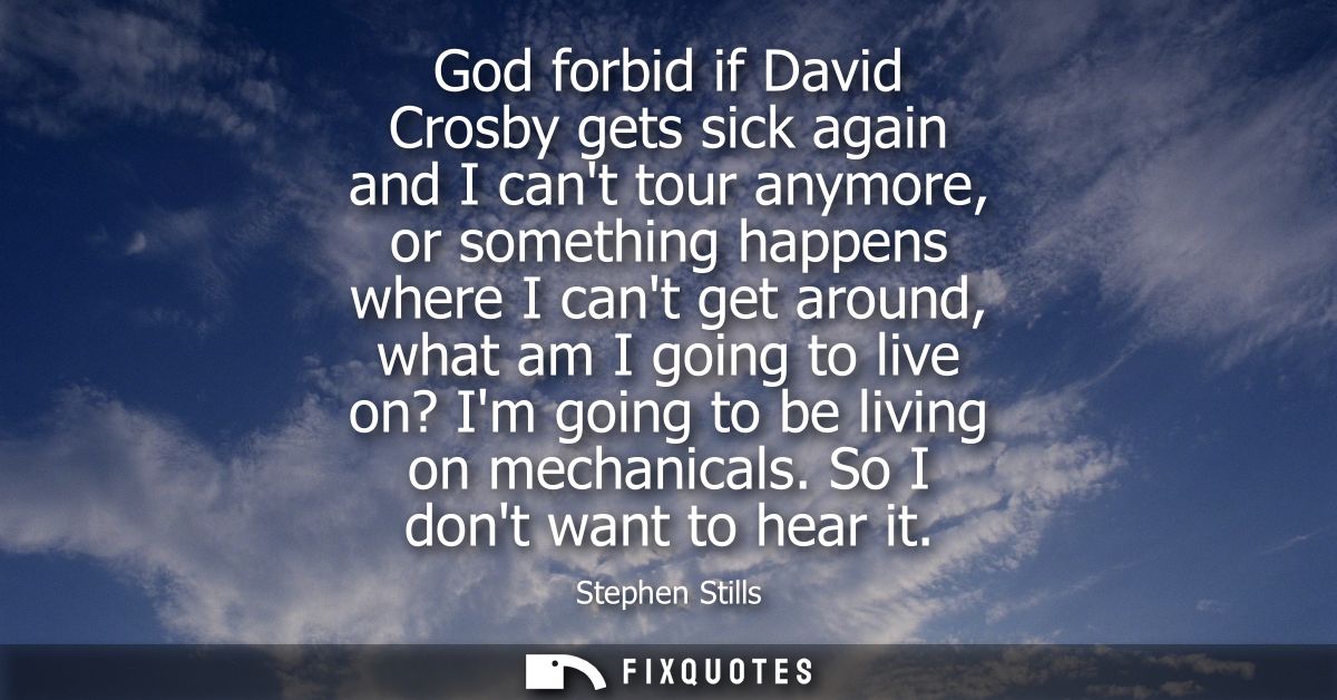 God forbid if David Crosby gets sick again and I cant tour anymore, or something happens where I cant get around, what a