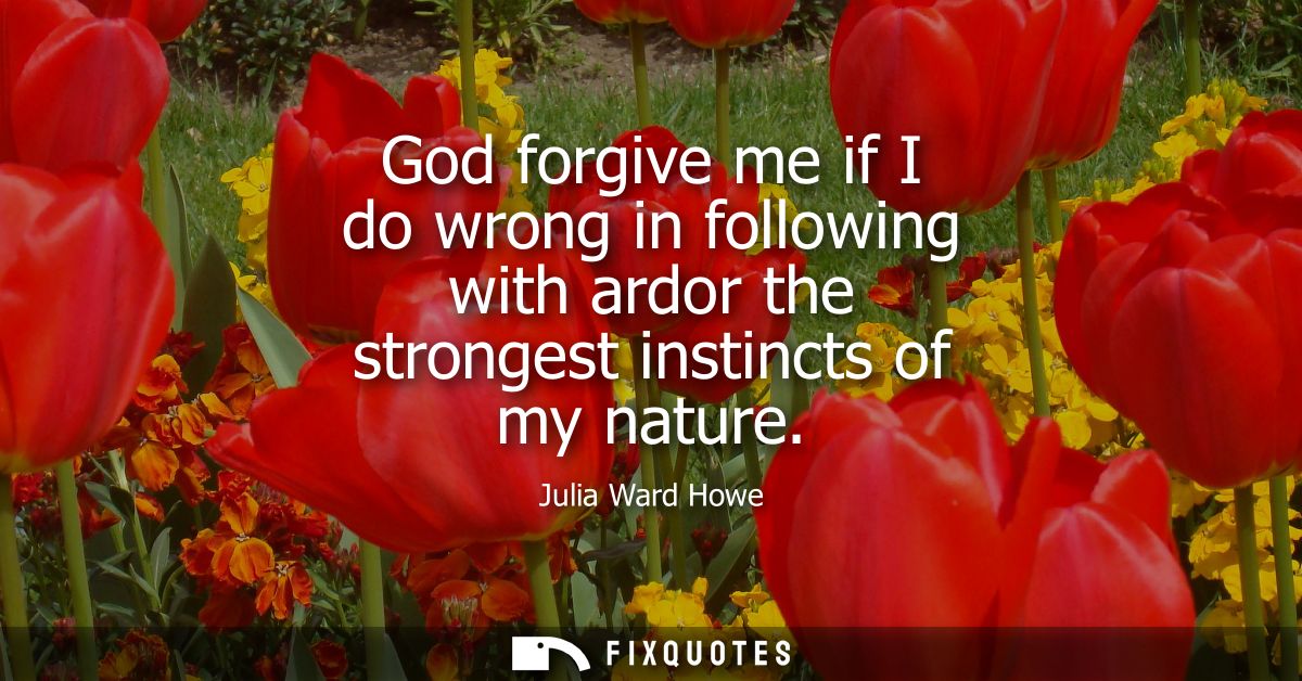 God forgive me if I do wrong in following with ardor the strongest instincts of my nature