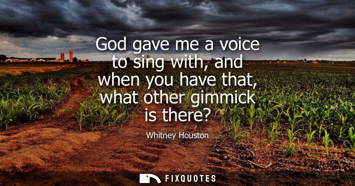 God gave me a voice to sing with, and when you have that, what other gimmick is there?