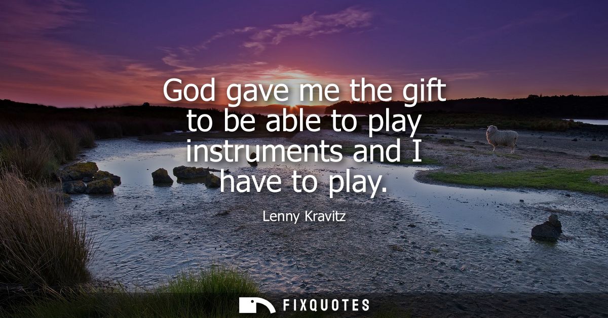 God gave me the gift to be able to play instruments and I have to play - Lenny Kravitz