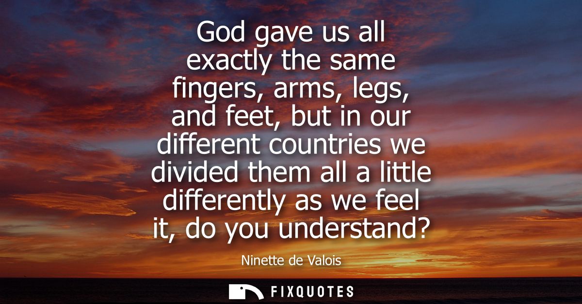 God gave us all exactly the same fingers, arms, legs, and feet, but in our different countries we divided them all a lit